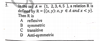 5.
In the set A = {1, 2,3,4,5 }, a relation R is
defined by R = {(x,y): x,y € A and x < y}.
Then R is
A reflexive
B symmetric
C transitive
D Anti-symmetric
