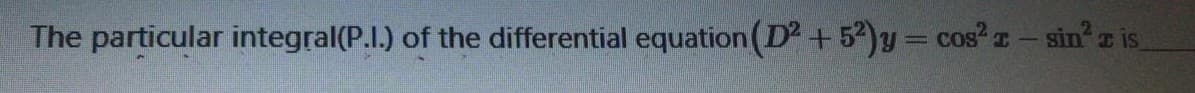 The particular integral(P.I.) of the differential equation(D2+52)y= cos? - sin z is
