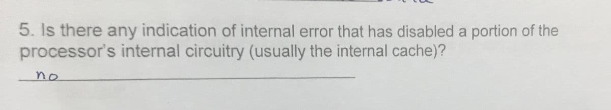 5. Is there any indication of internal error that has disabled a portion of the
processor's internal circuitry (usually the internal cache)?
no
