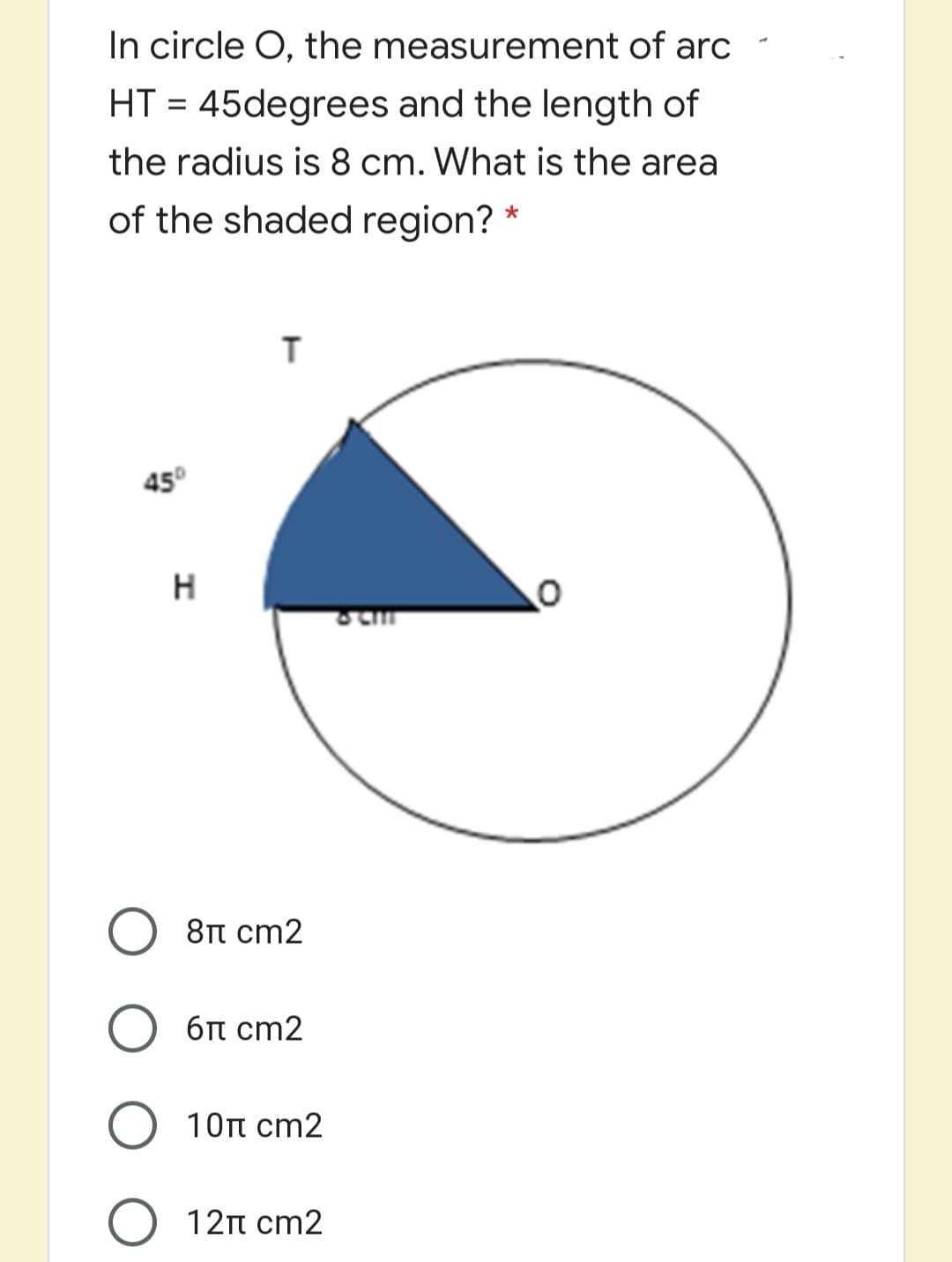 In circle O, the measurement of arc
HT = 45degrees and the length of
%3D
the radius is 8 cm. What is the area
of the shaded region? *
45°
H
8π cm2
6π cm2
10t cm2
12π cm2
