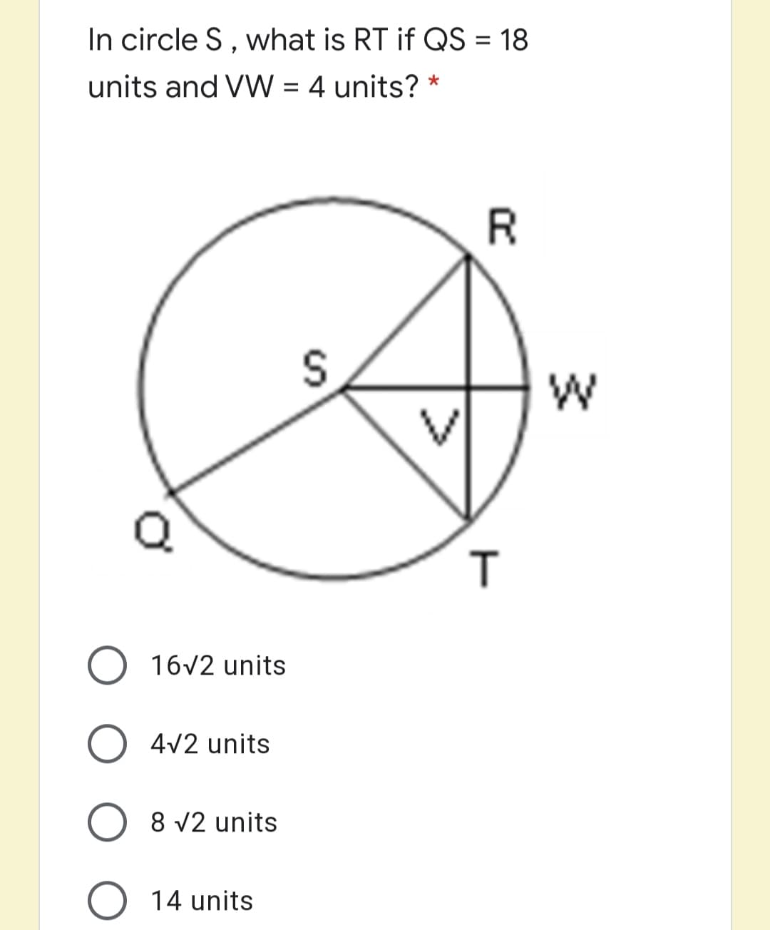 In circle S, what is RT if QS = 18
units and VW = 4 units? *
R
T
O 16v2 units
4V2 units
8 v2 units
14 units
