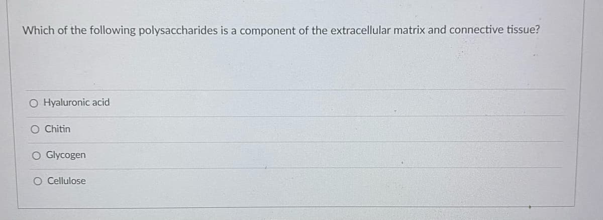 Which of the following polysaccharides is a component of the extracellular matrix and connective tissue?
O Hyaluronic acid
O Chitin
O Glycogen
O Cellulose
