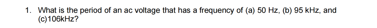1. What is the period of an ac voltage that has a frequency of (a) 50 Hz, (b) 95 kHz, and
(c) 106kHz?
