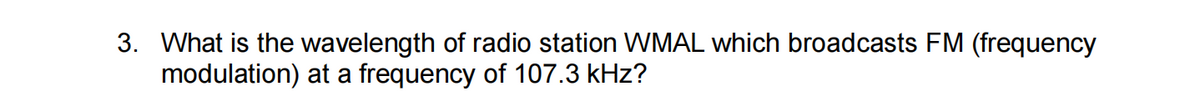 3. What is the wavelength of radio station WMAL which broadcasts FM (frequency
modulation) at a frequency of 107.3 kHz?
