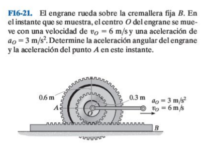 F16-21. El engrane rueda sobre la cremallera fija B. En
el instante que se muestra, el centro O delengrane se mue-
ve con una velocidad de vo = 6 m/s y una aceleración de
ao = 3 m/s. Determine la aceleración angular del engrane
y la aceleración del punto A en este instante.
0.6 m
0.3 m
ao = 3 m/s
Vo = 6 m/s
