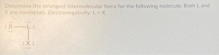 Determine the strongest intermolecular force for the following molecule. Both Land
X are nonmetals. Electronegativity: L< X
:X:
