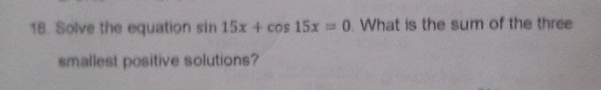 18. Solve the equation sin 15x + cos 15x 0. What is the sum of the three
smallest positive solutions?
