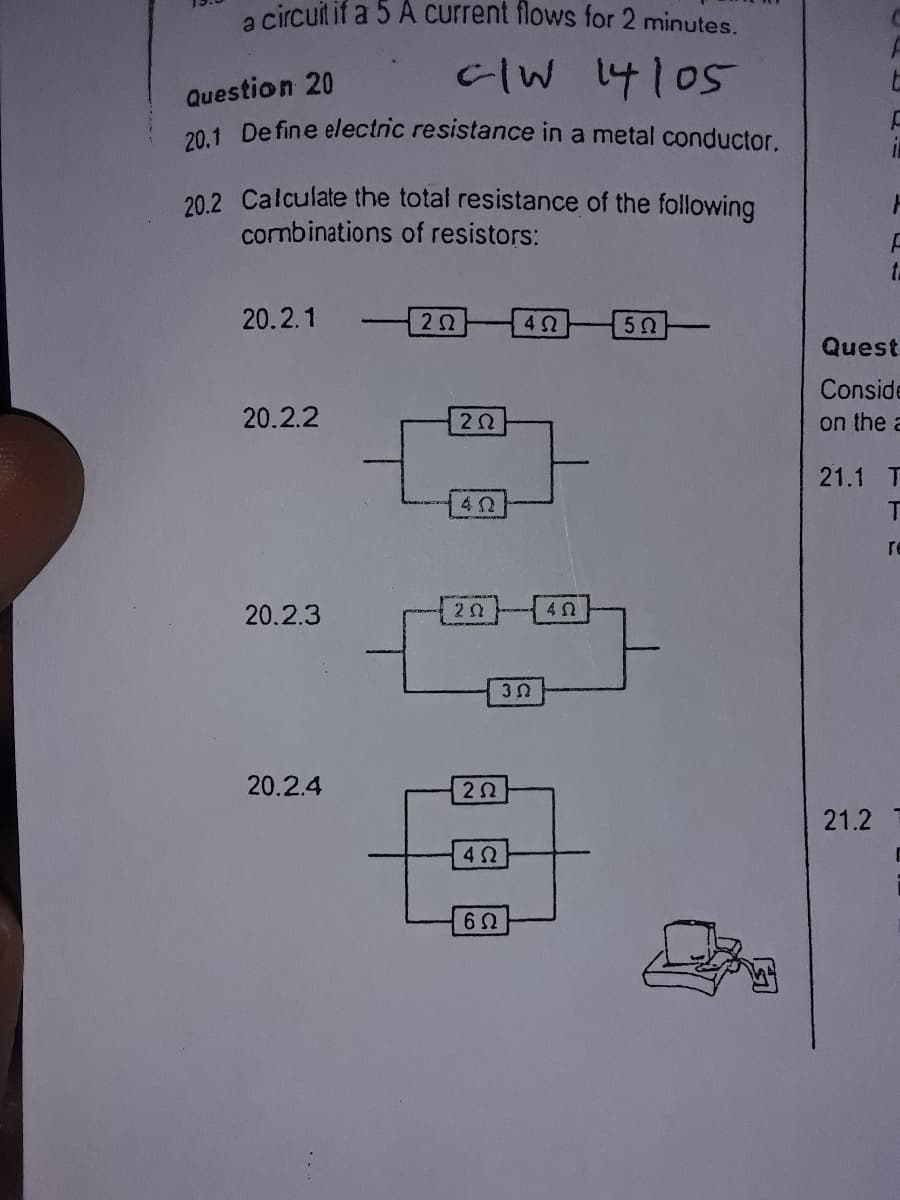 a circuit if a 5 A Current flows for 2 minutes.
c/W 14105
Question 20
201 De fine electric resistance in a metal conductor.
20.2 Calculate the total resistance of the following
combinations of resistors:
t.
20.2.1
Quest
Conside
20.2.2
on the a
21.1 T
re
20.2.3
20
3 0
20.2.4
21.2
