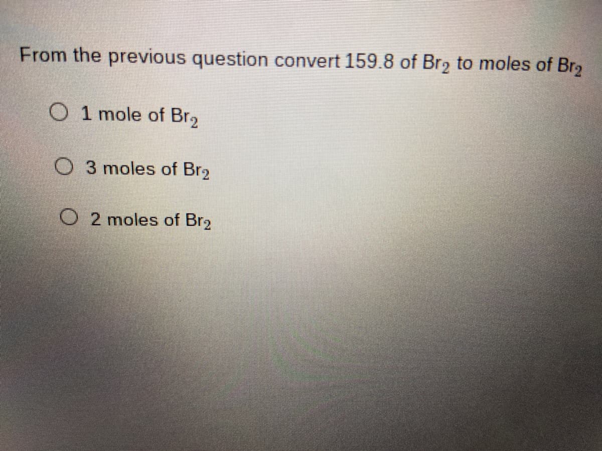 From the previous question convert 159.8 of Br, to moles of Br2
O 1 mole of Br,
O 3 moles of Br2
2 moles of Br2
