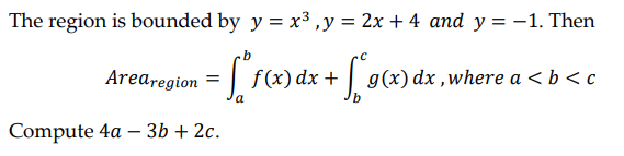 The region is bounded by y = x³, y = 2x + 4 and y = -1. Then
Area region = f(x) dx +
g(x) dx, where a < b < c
a
Compute 4a - 3b + 2c.