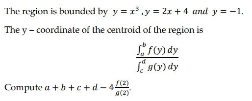 The region is bounded by y = x³, y = 2x + 4 and y = −1.
The y - coordinate of the centroid of the region is
Sof(y) dy
g(y) dy
Compute a + b +c+d=41 (²)
g(2)*