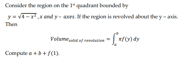 Consider the region on the 1st quadrant bounded by
y = √4x², x and y- axes. If the region is revolved about the y -axis.
Then
Volume solid of revolution=
= [ºrf (
πf (y) dy
a
Compute a + b + f(1).