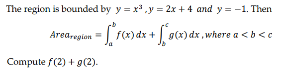 The region is bounded by y = x³, y = 2x + 4 and y = -1. Then
Arearegion
= [*^f(x) dx + [²8(x)
x + g(x) dx, where a < b < c
Compute f(2) + g(2).