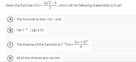 3x-5
which of the following statements is true?
Given the function,
2
A The functionis cne -to - one.
B ranf1. (yly20}
(2x+ 5)?
The inverse of the function is f(x) =
9.
D
All of the choices are correct.
