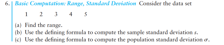 6.
Basic Computation: Range, Standard Deviation Consider the data set
3 4
(a) Find the range.
(b) Use the defining formula to compute the sample standard deviation s.
(c) Use the defining formula to compute the population standard deviation o.
