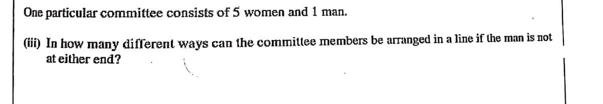 One particular committee consists of 5 women and 1 man.
(if) In how many different ways can the committee members be arranged in a line if the man is not
at either end?
