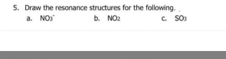 5. Draw the resonance structures for the following..
b. NO2
a. NO3
c. SO3
