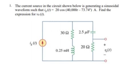 1. The current source in the circuit shown below is generating a sinusoidal
waveform such that i,() = 20 cos (40,000r – 73.74") A. Find the
expression for vo (1).
30 2
2.5 µF=
20 2
0.25 mH
ll
