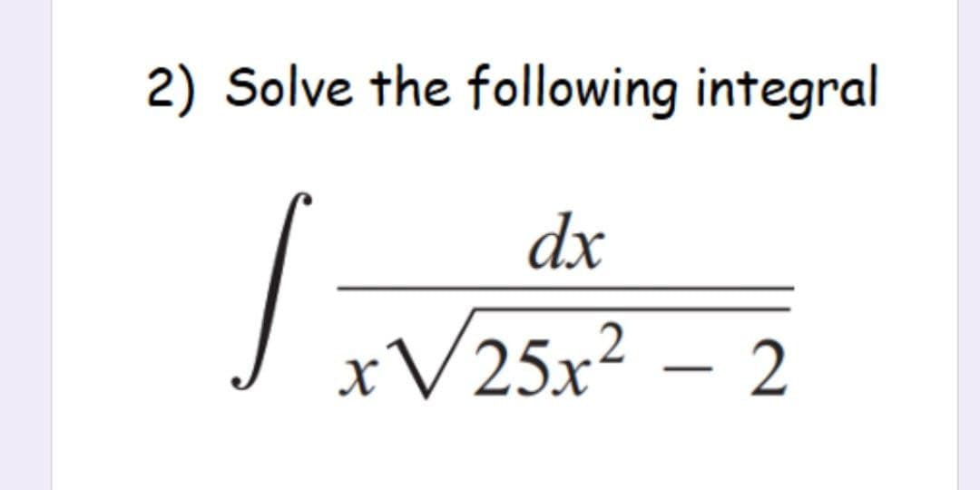 2) Solve the following integral
dx
Vase -
xV25x² – 2

