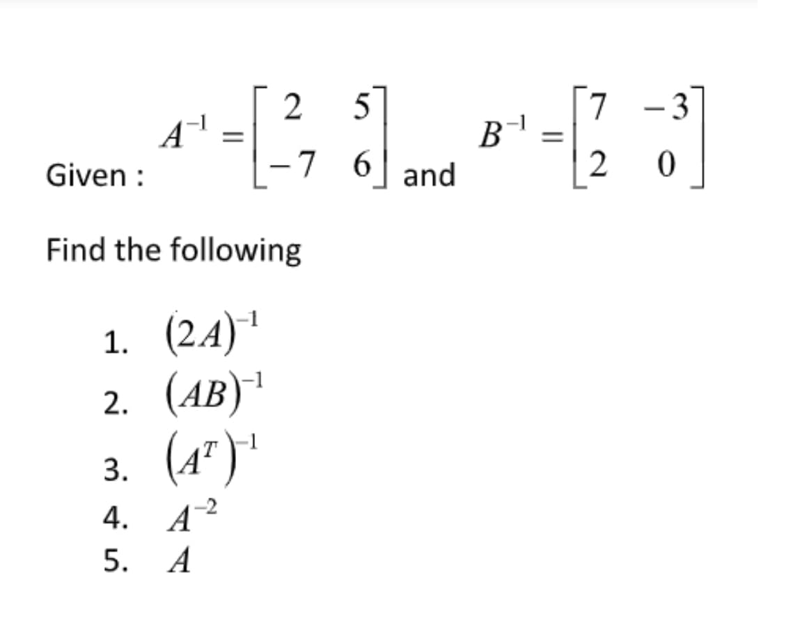 5
7 -3]
В
Given :
-7 6
and
2
|
Find the following
1. (24)'
(AB)ª
(4")*
4. А2
A
5. А
