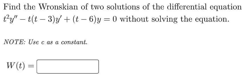 Find the Wronskian of two solutions of the differential equation
t²y" — t(t − 3)y' + (t − 6)y = 0 without solving the equation.
NOTE: Use c as a constant.
W(t) =
=