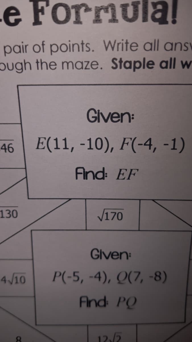 e Formulal!
pair of points. Write all answ
pugh the maze. Staple all w
Given:
E(11, -10), F(-4, -1)
46
And: EF
130
V170
Given:
4V10
P(-5, -4), Q(7, -8)
And PQ
12/2
C6
