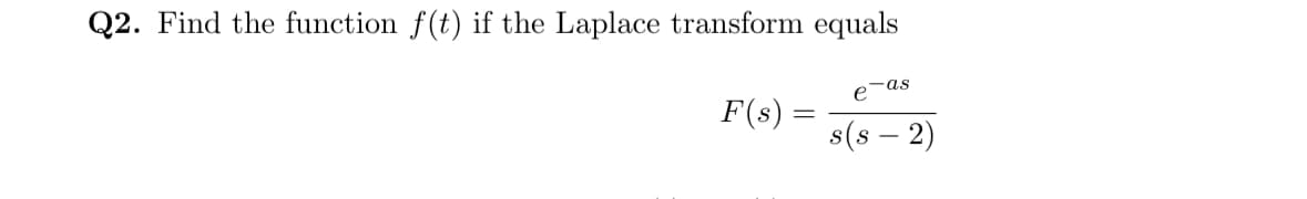 Q2. Find the function f(t) if the Laplace transform equals
-as
e
F(s)
s(s − 2)
=