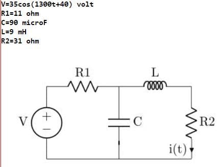 V=35cos (1300t+40) volt
R1-11 ohm
C=90 microF
L=9 mH
R2=31 ohm
V
+1
R1
www
C
L
0000
www
i(t)
R2