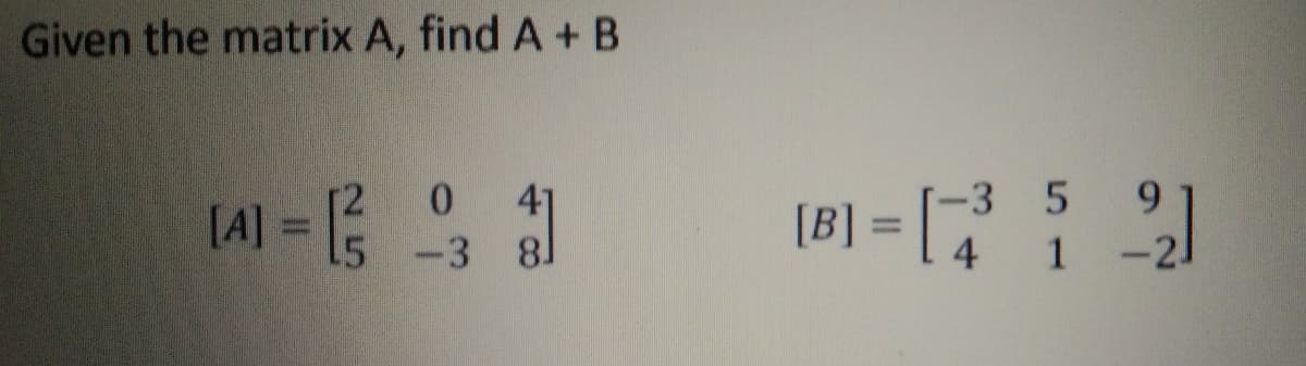 Given the matrix A, find A+ B
[8] = [
-3 5
[A] =
%3D
15
-3 8
[ 4 1
