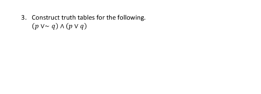 3. Construct truth tables for the following.
(p V~ q) ^ (pv q)