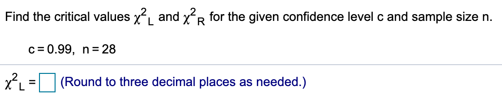 Find the critical values x and xR for the given confidence level c and sample size n.
c = 0.99, n= 28
(Round to three decimal places as needed.)
%3D
