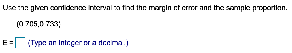 Use the given confidence interval to find the margin of error and the sample proportion.
(0.705,0.733)
E =
(Type an integer or a decimal.)
