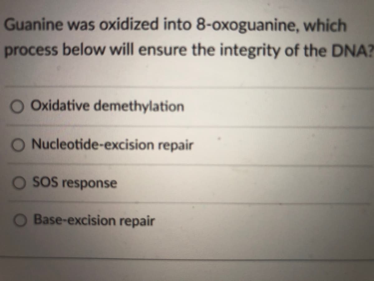 Guanine was oxidized into 8-oxoguanine, which
process below will ensure the integrity of the DNA?
O Oxidative demethylation
O Nucleotide-excision repair
OSOS response
O Base-excision repair