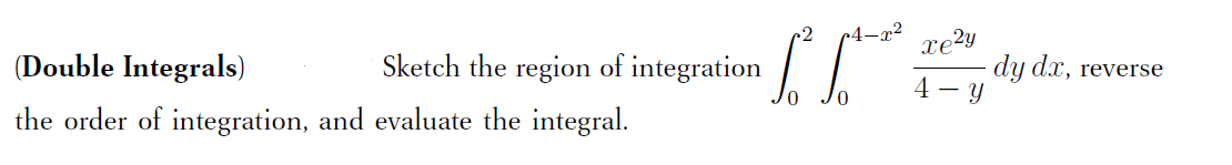 .2
p4-x²
(Double Integrals)
Sketch the region of integration
xe?y
dy dx, reverse
4 - y
the order of integration, and evaluate the integral.
