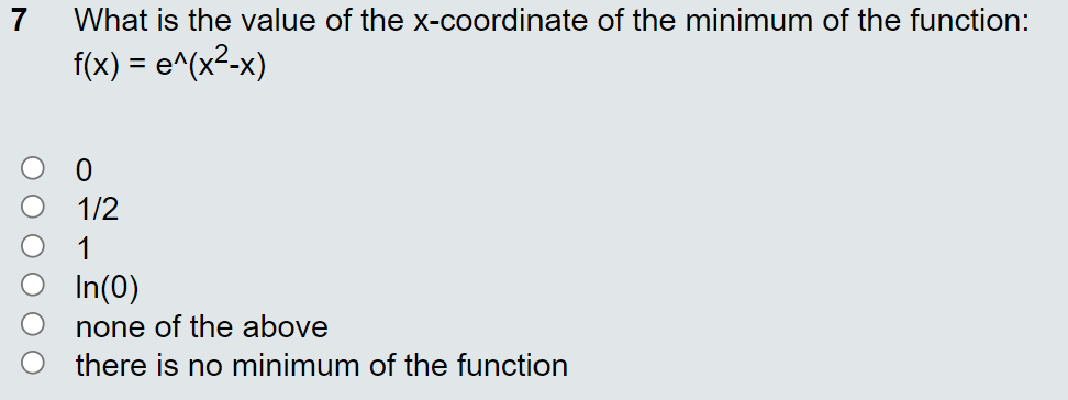 7
What is the value of the x-coordinate of the minimum of the function:
f(x) = e^(x²-x)
1/2
In(0)
none of the above
there is no minimum of the function
O O O C
