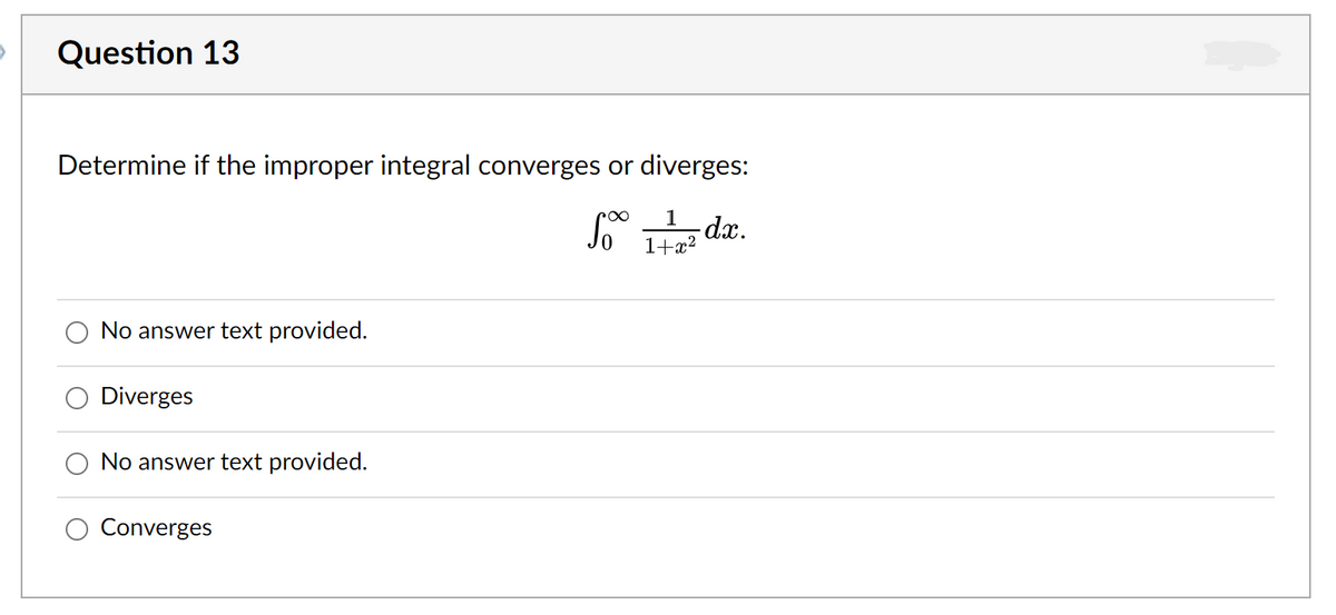 Question 13
Determine if the improper integral converges or diverges:
1
dx.
1+x?
No answer text provided.
Diverges
No answer text provided.
Converges
