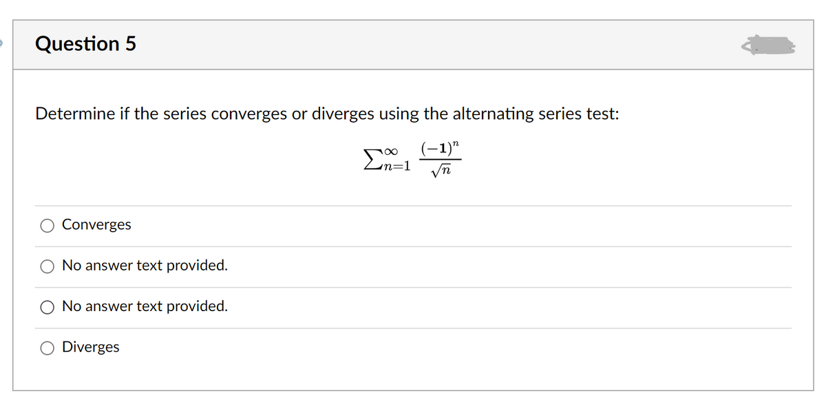 Question 5
Determine if the series converges or diverges using the alternating series test:
(-1)"
Σ
Zun=1
Converges
No answer text provided.
No answer text provided.
Diverges
