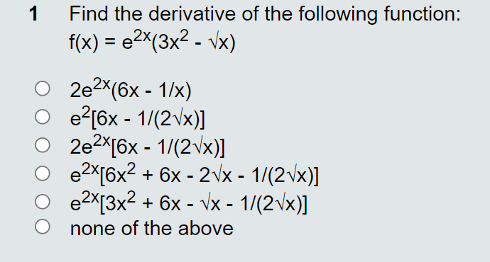 1
Find the derivative of the following function:
f(x) = e2x(3x² - vx)
2e2x(6x - 1/x)
O e?[6x - 1/(2vx)]
2e2x[6x - 1/(2vx)]
O e?X[6x² + 6x - 2vx - 1/(2vx)]
O e2x[3x² + 6x - vx - 1/(2vx)]
none of the above
