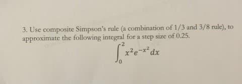 3. Use composite Simpson's rule (a combination of 1/3 and 3/8 rule), to
approximate the following integral for a step size of 0.25.
x2e-x*dx

