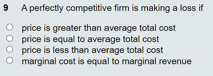 A perfectly competitive firm is making a loss if
price is greater than average total cost
price is equal to average total cost
price is less than average total cost
marginal cost is equal to marginal revenue
