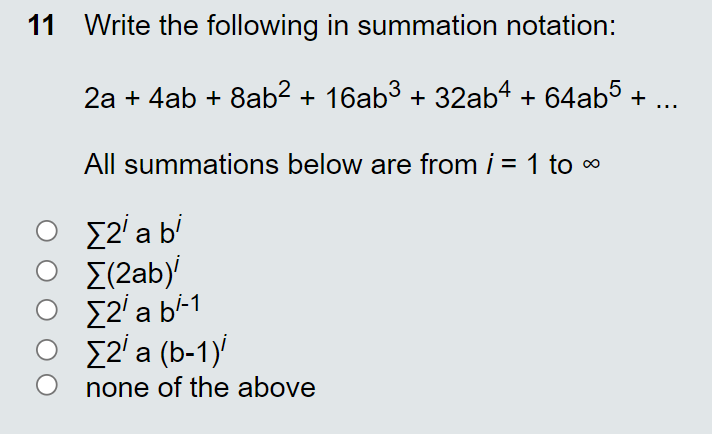 11 Write the following in summation notation:
2a + 4ab + 8ab² + 16ab³ + 32ab4 + 64ab5 +
...
All summations below are from i = 1 to o
Σ2ab
Σ(2aby
{2' a b-1
[2' a (b-1)
none of the above
