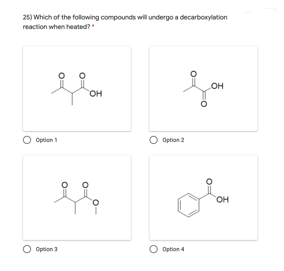 25) Which of the following compounds will undergo a decarboxylation
reaction when heated? *
OH
HO
Option 1
Option 2
OH
Option 3
Option 4
