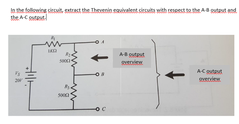 In the following circuit, extract the Thevenin eguivalent circuits with respect to the A-B output and
the A-C output.
R1
O A
IKO
R2
A-B output
5002
overview
A-C output
Vs
O B
20V
overview
R3.
5002
neve
