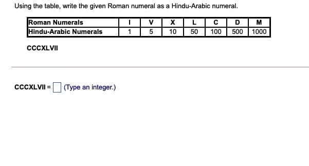 Using the table, write the given Roman numeral as a Hindu-Arabic numeral.
XL C D M
Roman Numerals
Hindu-Arabic Numerals
V
5
10
50
100
500
1000
CCCXLVII
CCCXLVII =
(Type an integer.)
