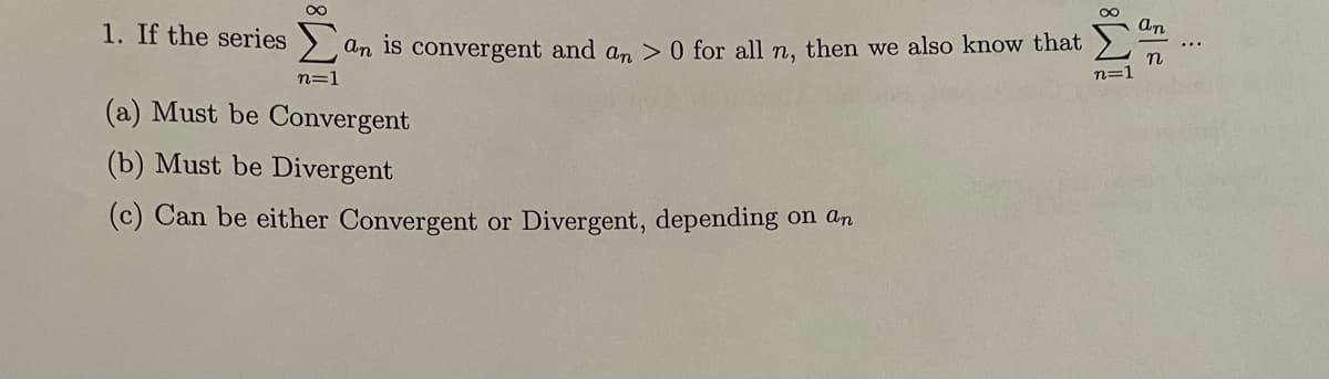 1. If the series an is convergent and an > 0 for all n, then we also know that
n=1
(a) Must be Convergent
(b) Must be Divergent
(c) Can be either Convergent or Divergent, depending on an
8T
n=1
=