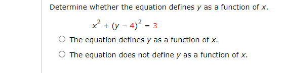 Determine whether the equation defines y as a function of x.
x2 + (y - 4)2 = 3
O The equation defines y as a function of x.
O The equation does not define y as a function of x.
