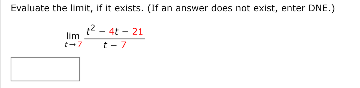 Evaluate the limit, if it exists. (If an answer does not exist, enter DNE.)
t2 - 4t – 21
lim
t→7
t - 7
