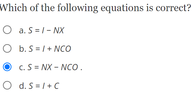 Which of the following equations is correct?
O a. S = 1- NX
O b. S = | + NCO
c. S = NX – NCO.
O d. S = /+ C
