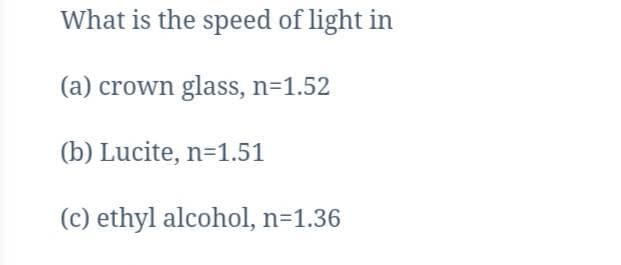 What is the speed of light in
(a) crown glass, n=1.52
(b) Lucite, n=1.51
(c) ethyl alcohol, n=1.36
