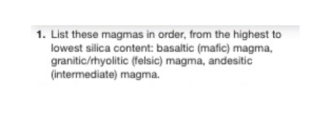 1. List these magmas in order, from the highest to
lowest silica content: basaltic (matic) magma,
granitic/rhyolitic (felsic) magma, andesitic
(intermediate) magma.